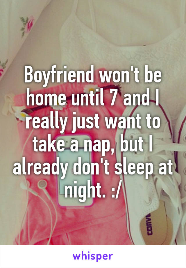 Boyfriend won't be home until 7 and I really just want to take a nap, but I already don't sleep at night. :/