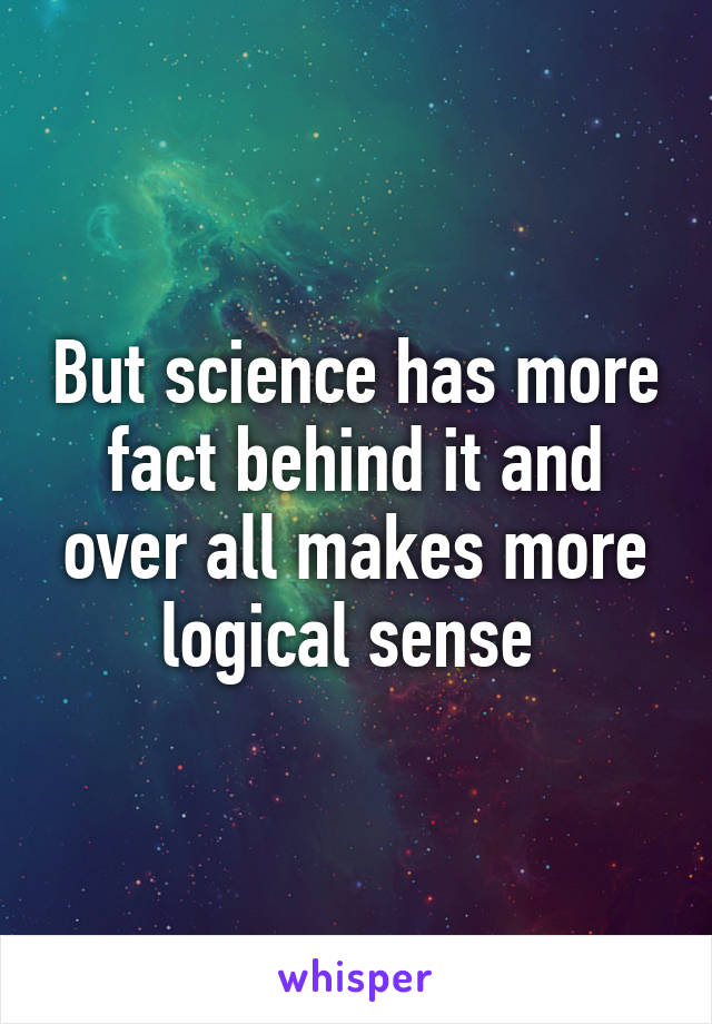 But science has more fact behind it and over all makes more logical sense 