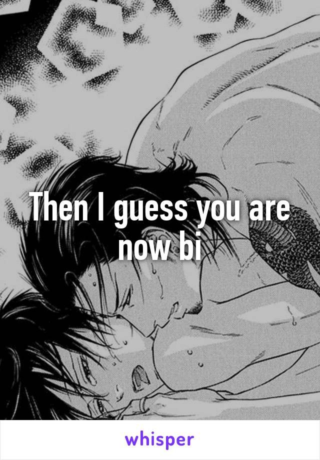 Then I guess you are now bi
