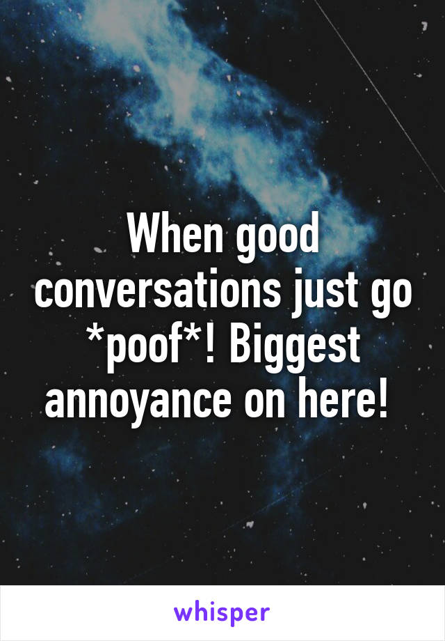 When good conversations just go *poof*! Biggest annoyance on here! 