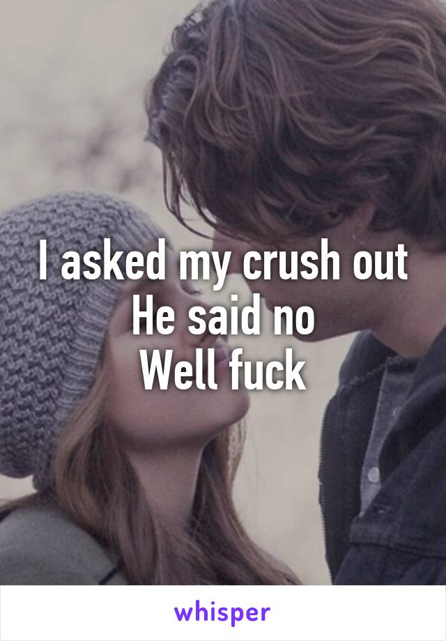 I asked my crush out
He said no
Well fuck