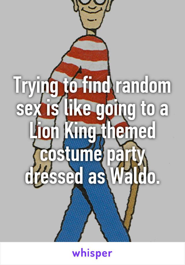 Trying to find random sex is like going to a Lion King themed costume party dressed as Waldo.