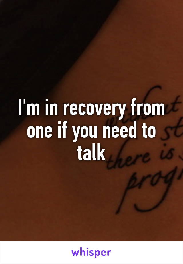 I'm in recovery from one if you need to talk