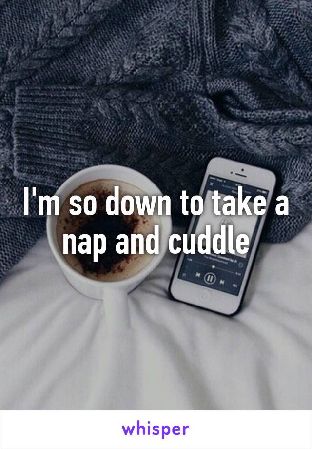 I'm so down to take a nap and cuddle