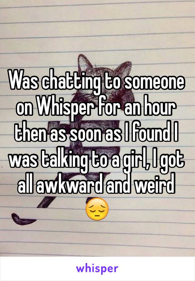 Was chatting to someone on Whisper for an hour then as soon as I found I was talking to a girl, I got all awkward and weird
😔
