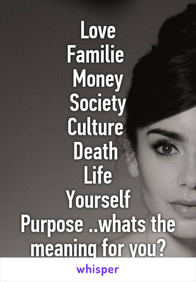 Love
Familie 
Money
Society
Culture 
Death 
Life
Yourself
Purpose ..whats the meaning for you?