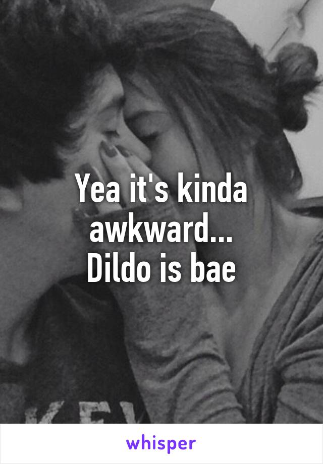 Yea it's kinda awkward...
Dildo is bae