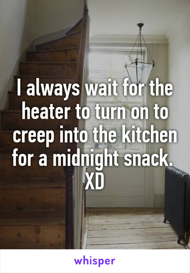 I always wait for the heater to turn on to creep into the kitchen for a midnight snack. 
XD