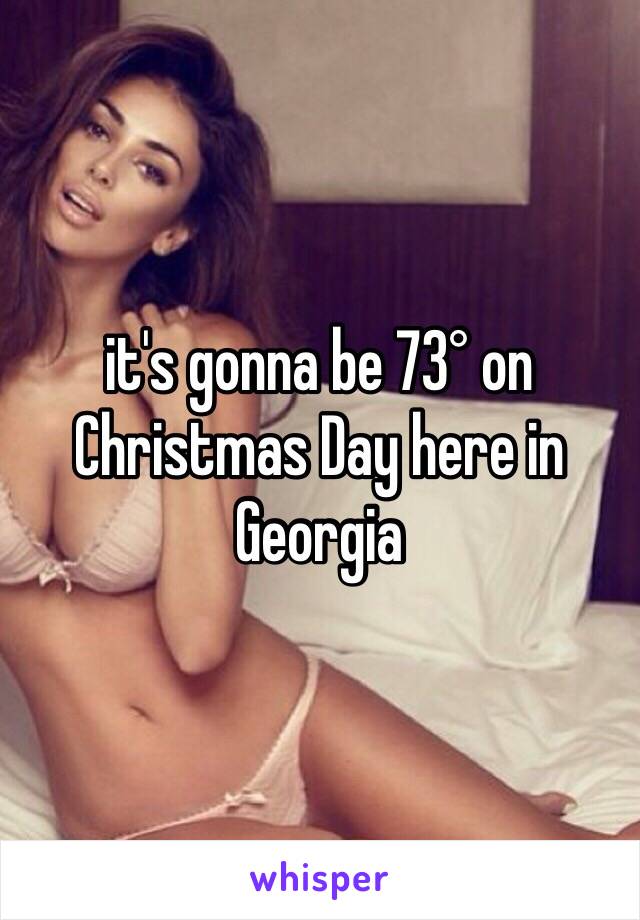 it's gonna be 73° on Christmas Day here in Georgia 