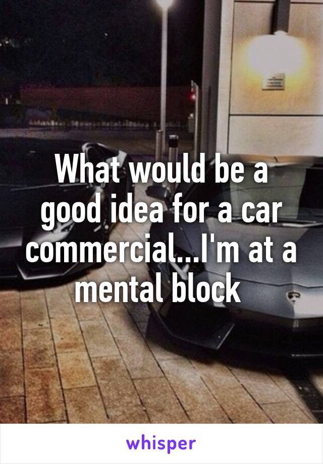 What would be a good idea for a car commercial...I'm at a mental block 