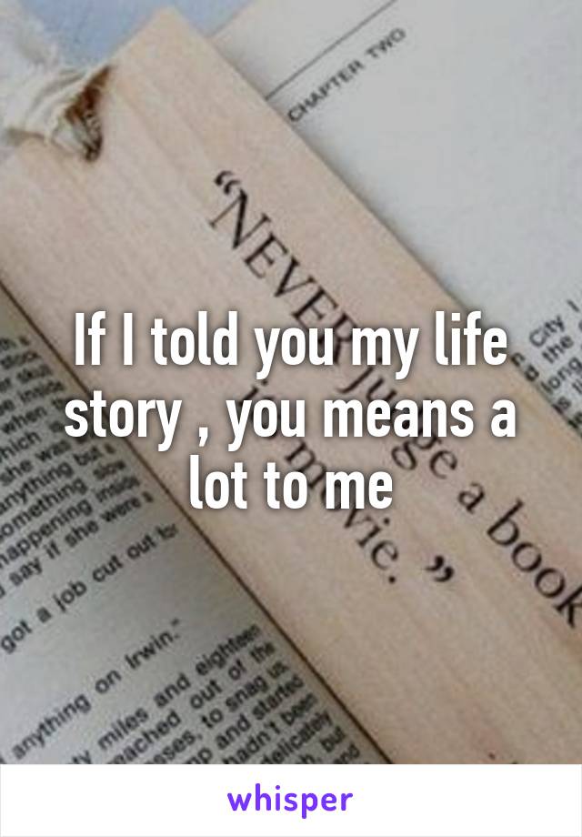 If I told you my life story , you means a lot to me
