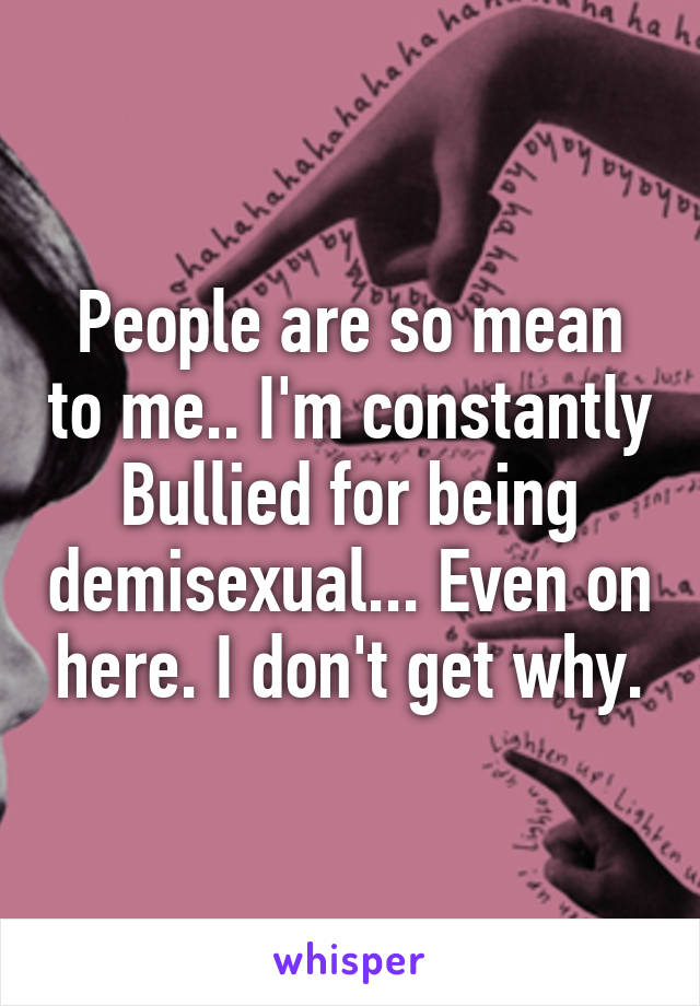 People are so mean to me.. I'm constantly Bullied for being demisexual... Even on here. I don't get why.