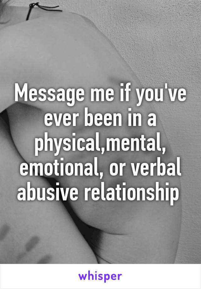 Message me if you've ever been in a physical,mental, emotional, or verbal abusive relationship 