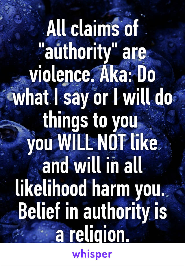 All claims of "authority" are violence. Aka: Do what I say or I will do things to you 
you WILL NOT like and will in all likelihood harm you. 
Belief in authority is a religion.