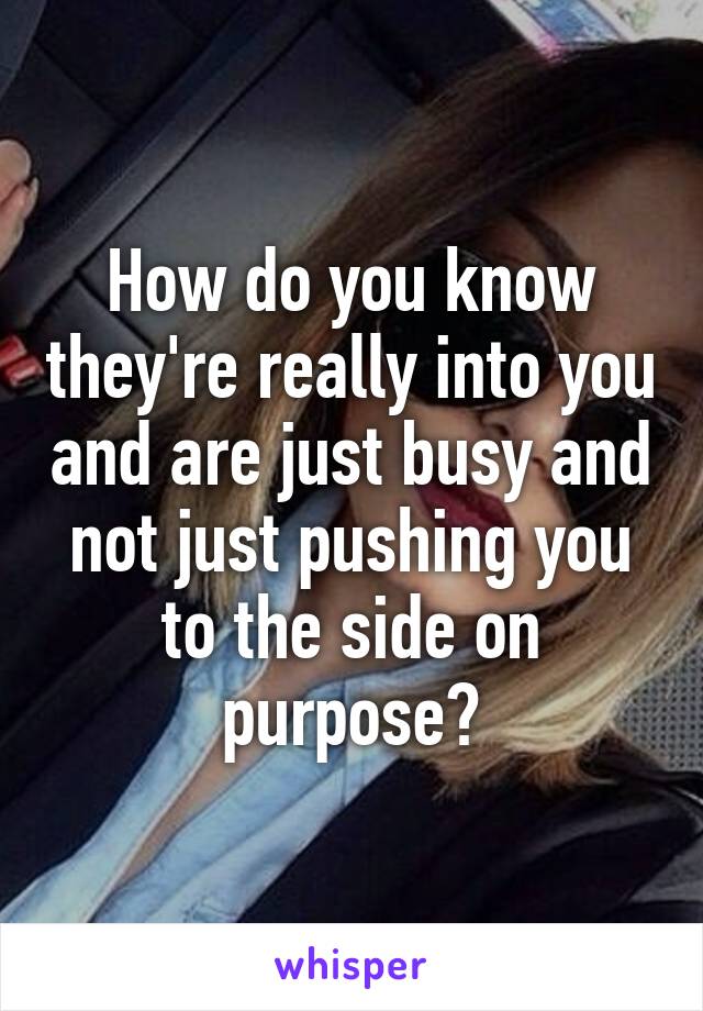How do you know they're really into you and are just busy and not just pushing you to the side on purpose?