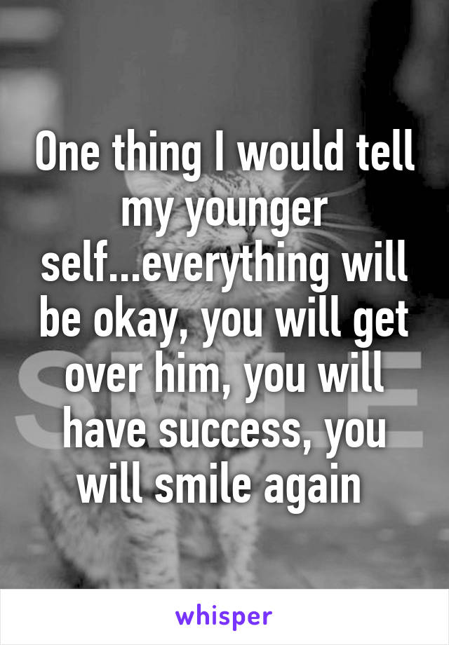One thing I would tell my younger self...everything will be okay, you will get over him, you will have success, you will smile again 
