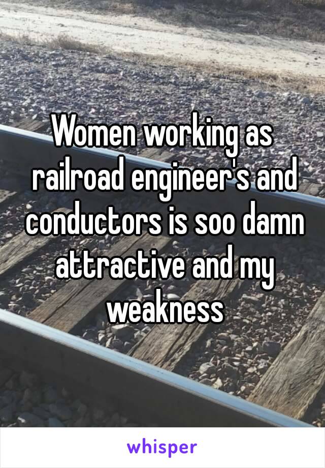 Women working as railroad engineer's and conductors is soo damn attractive and my weakness