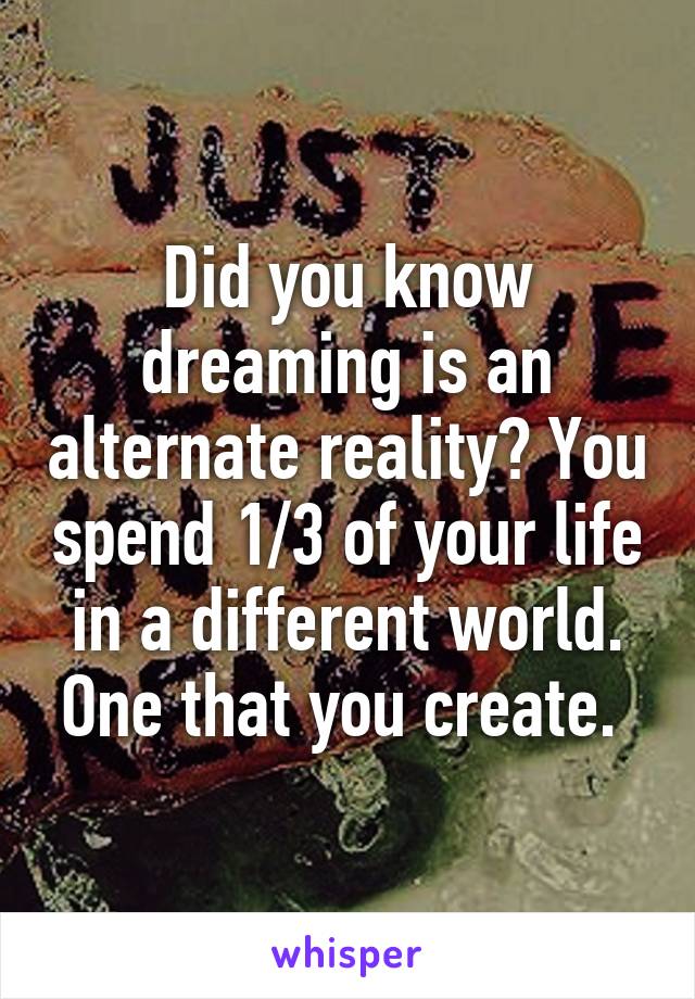 Did you know dreaming is an alternate reality? You spend 1/3 of your life in a different world. One that you create. 