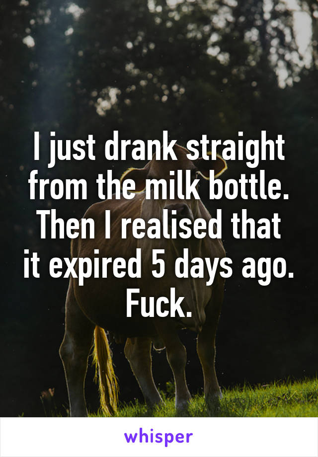 I just drank straight from the milk bottle.
Then I realised that it expired 5 days ago.
Fuck.