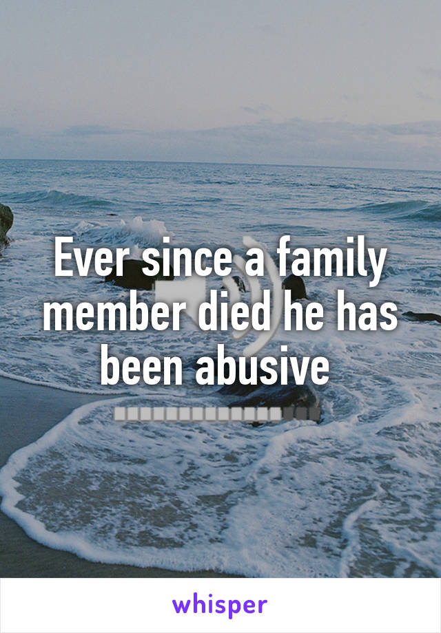 Ever since a family member died he has been abusive 