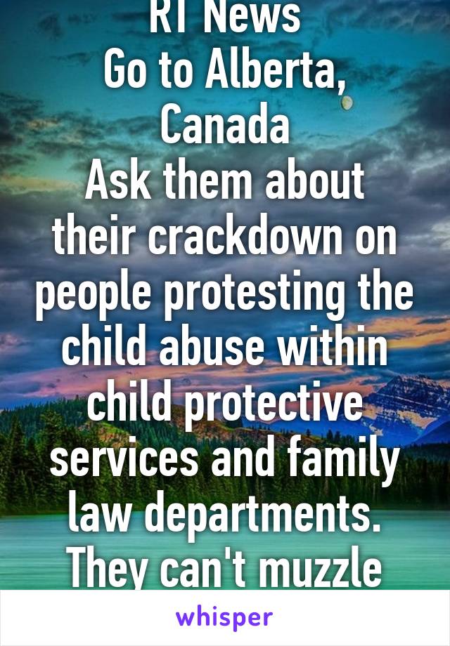 RT News
Go to Alberta, Canada
Ask them about their crackdown on people protesting the child abuse within child protective services and family law departments.
They can't muzzle you.