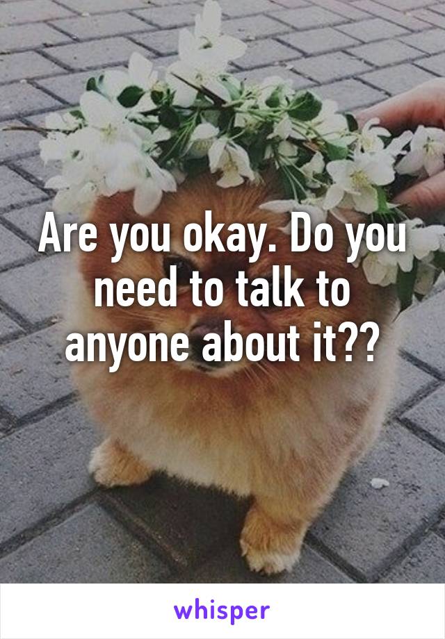 Are you okay. Do you need to talk to anyone about it??
