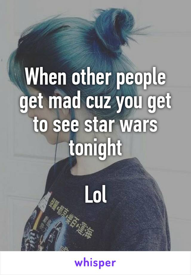 When other people get mad cuz you get to see star wars tonight

Lol