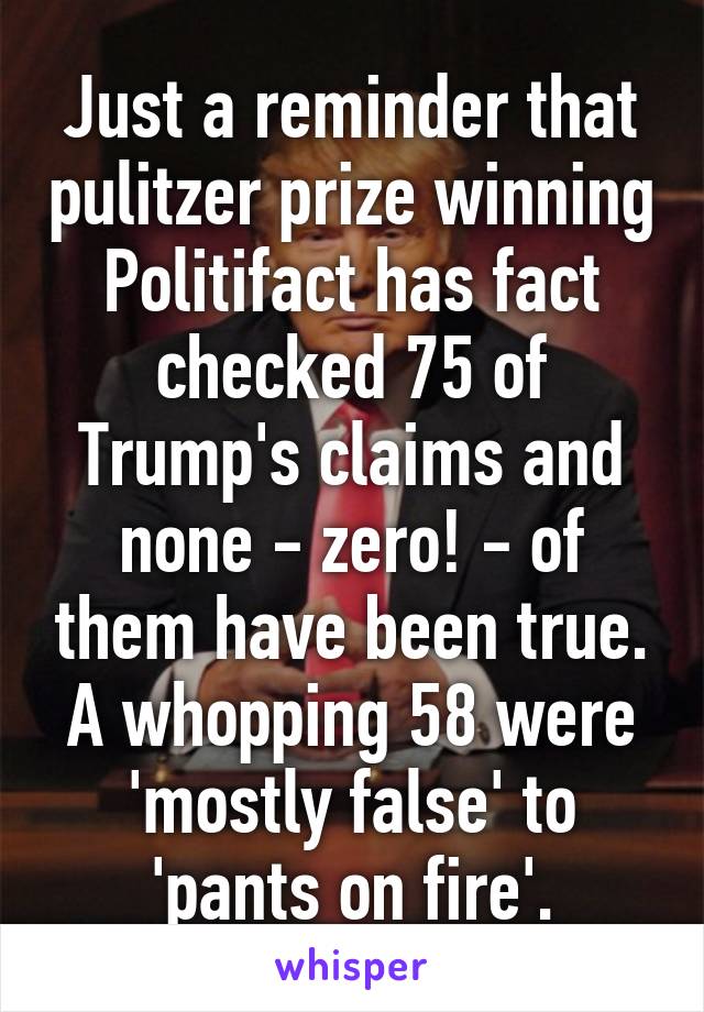 Just a reminder that pulitzer prize winning Politifact has fact checked 75 of Trump's claims and none - zero! - of them have been true. A whopping 58 were 'mostly false' to 'pants on fire'.
