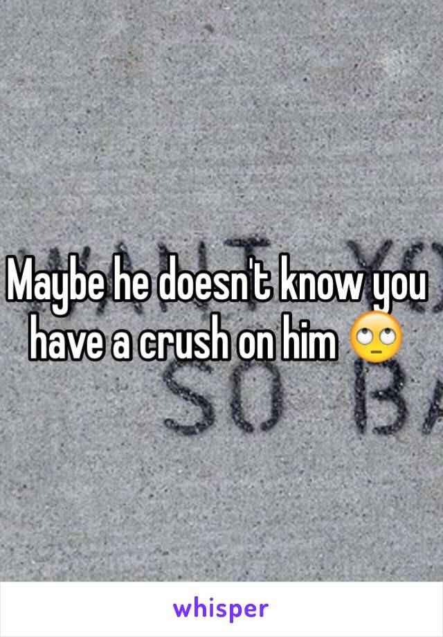 Maybe he doesn't know you have a crush on him 🙄