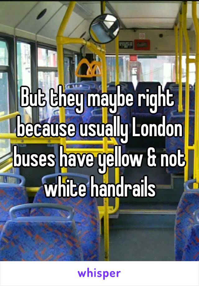 But they maybe right because usually London buses have yellow & not white handrails