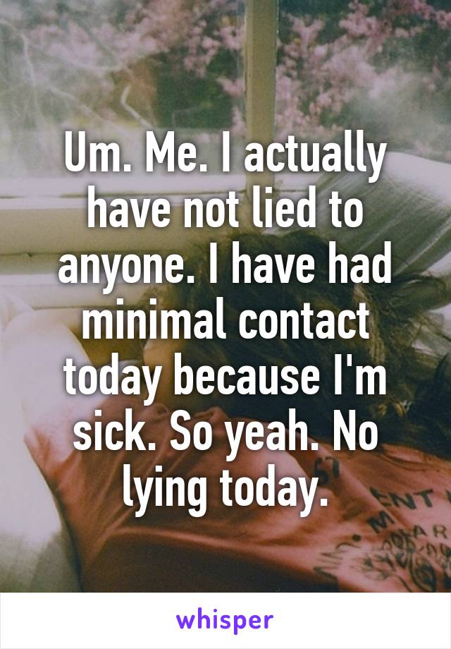 Um. Me. I actually have not lied to anyone. I have had minimal contact today because I'm sick. So yeah. No lying today.