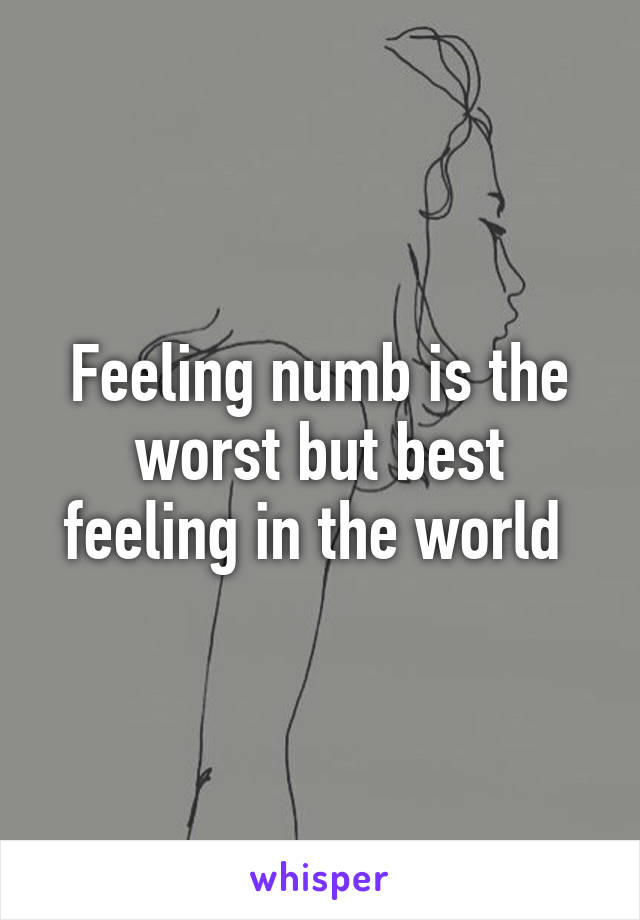 Feeling numb is the worst but best feeling in the world 