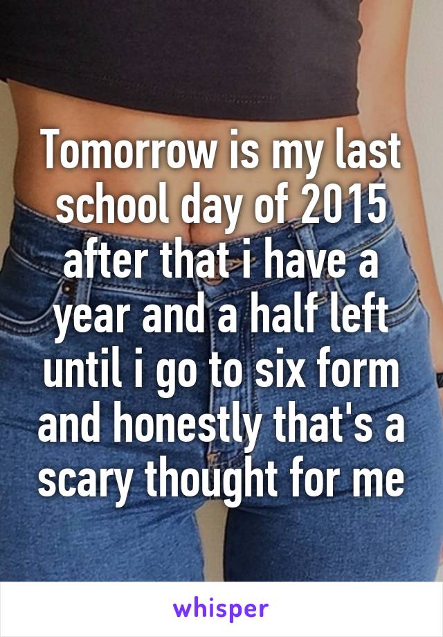 Tomorrow is my last school day of 2015 after that i have a year and a half left until i go to six form and honestly that's a scary thought for me