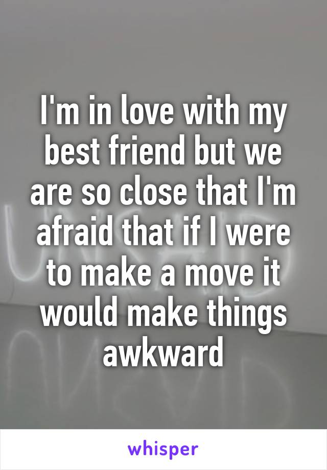 I'm in love with my best friend but we are so close that I'm afraid that if I were to make a move it would make things awkward