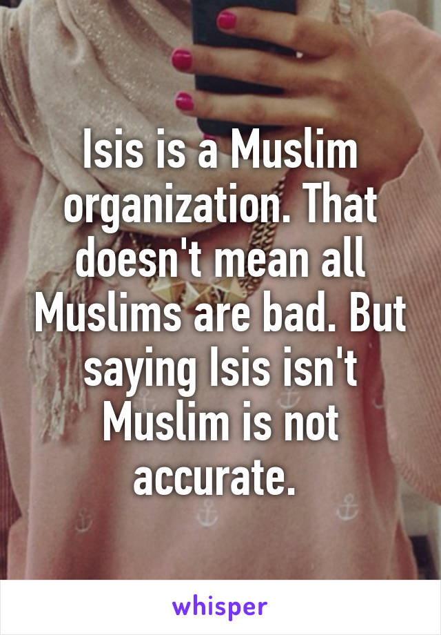 Isis is a Muslim organization. That doesn't mean all Muslims are bad. But saying Isis isn't Muslim is not accurate. 