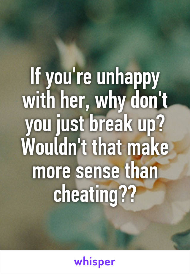 If you're unhappy with her, why don't you just break up? Wouldn't that make more sense than cheating??