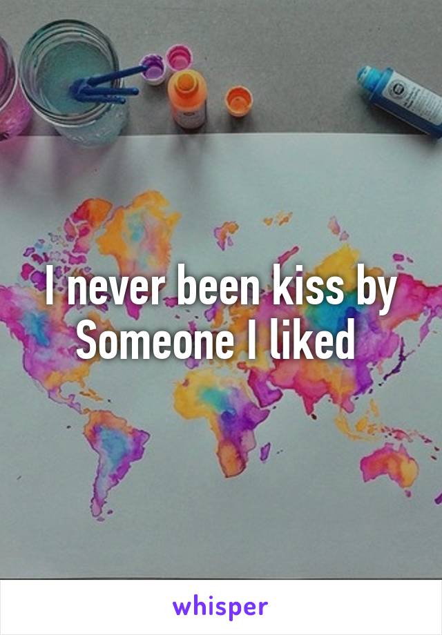 I never been kiss by Someone I liked 