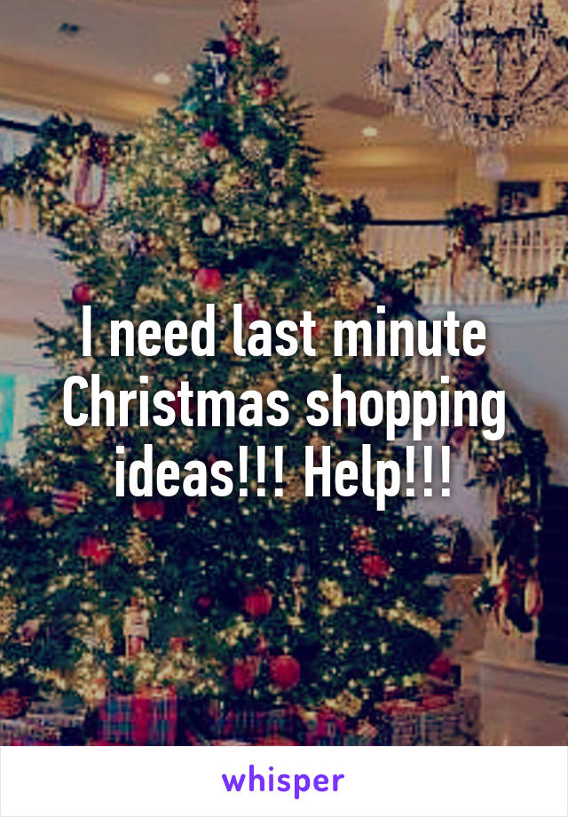 I need last minute Christmas shopping ideas!!! Help!!!