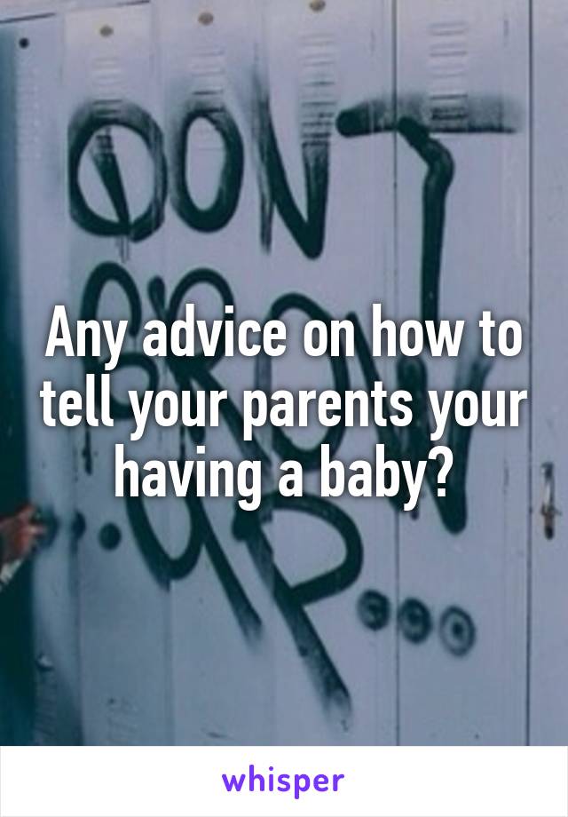 Any advice on how to tell your parents your having a baby?