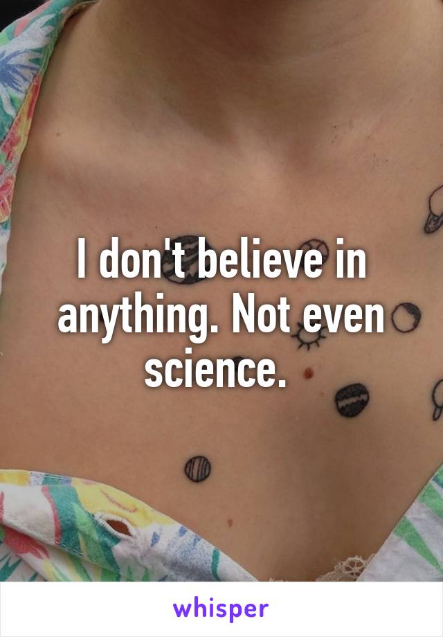 I don't believe in anything. Not even science. 