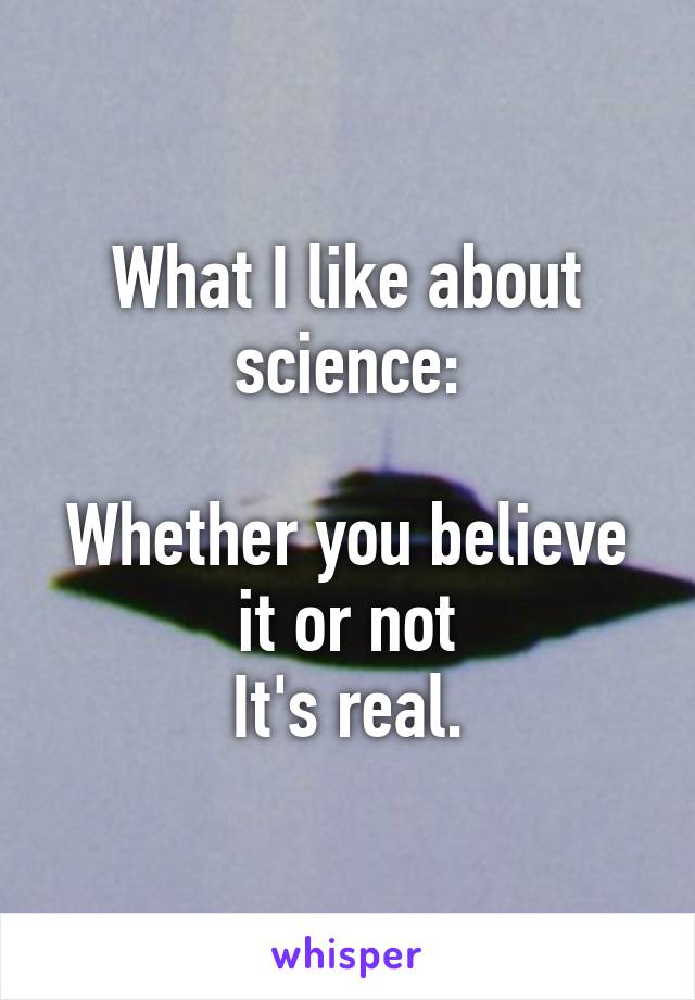 What I like about science:

Whether you believe it or not
It's real.