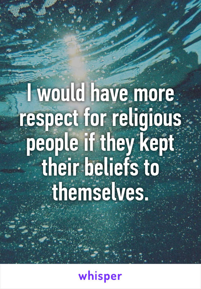 I would have more respect for religious people if they kept their beliefs to themselves.