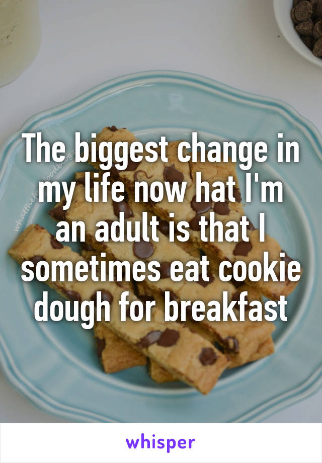 The biggest change in my life now hat I'm an adult is that I sometimes eat cookie dough for breakfast