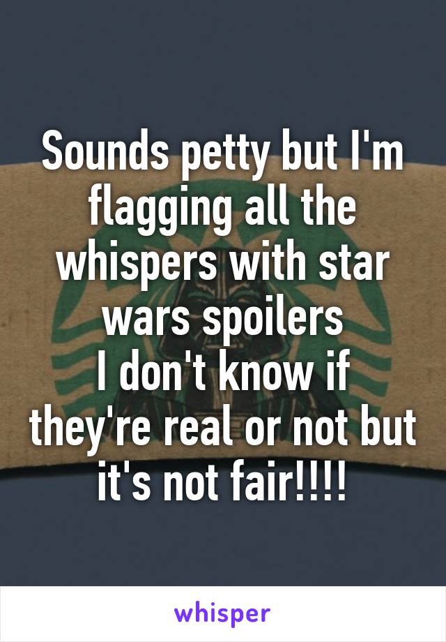 Sounds petty but I'm flagging all the whispers with star wars spoilers
I don't know if they're real or not but it's not fair!!!!