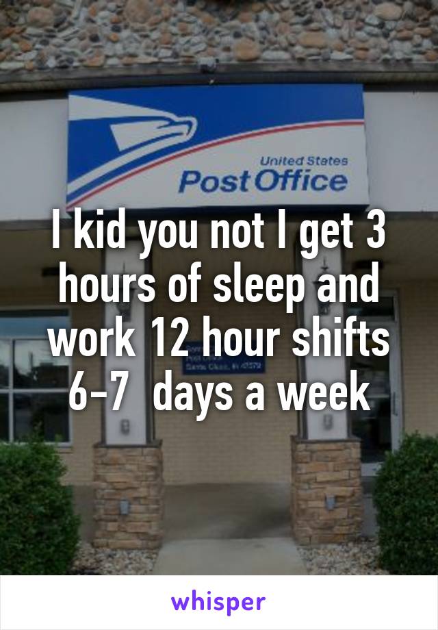 I kid you not I get 3 hours of sleep and work 12 hour shifts 6-7  days a week