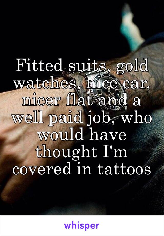 Fitted suits, gold watches, nice car, nicer flat and a well paid job, who would have thought I'm covered in tattoos
