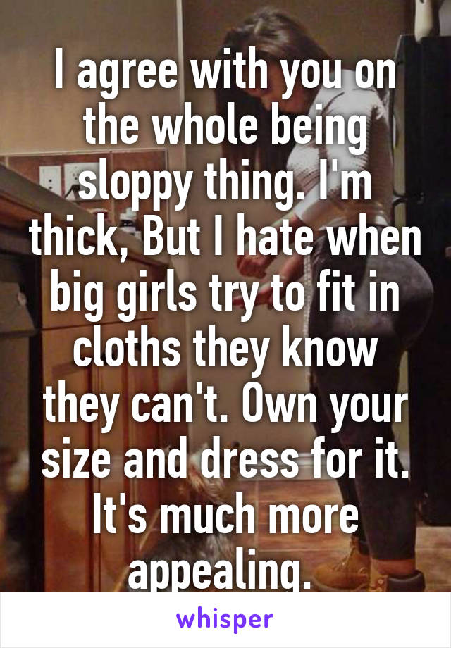 I agree with you on the whole being sloppy thing. I'm thick, But I hate when big girls try to fit in cloths they know they can't. Own your size and dress for it. It's much more appealing. 