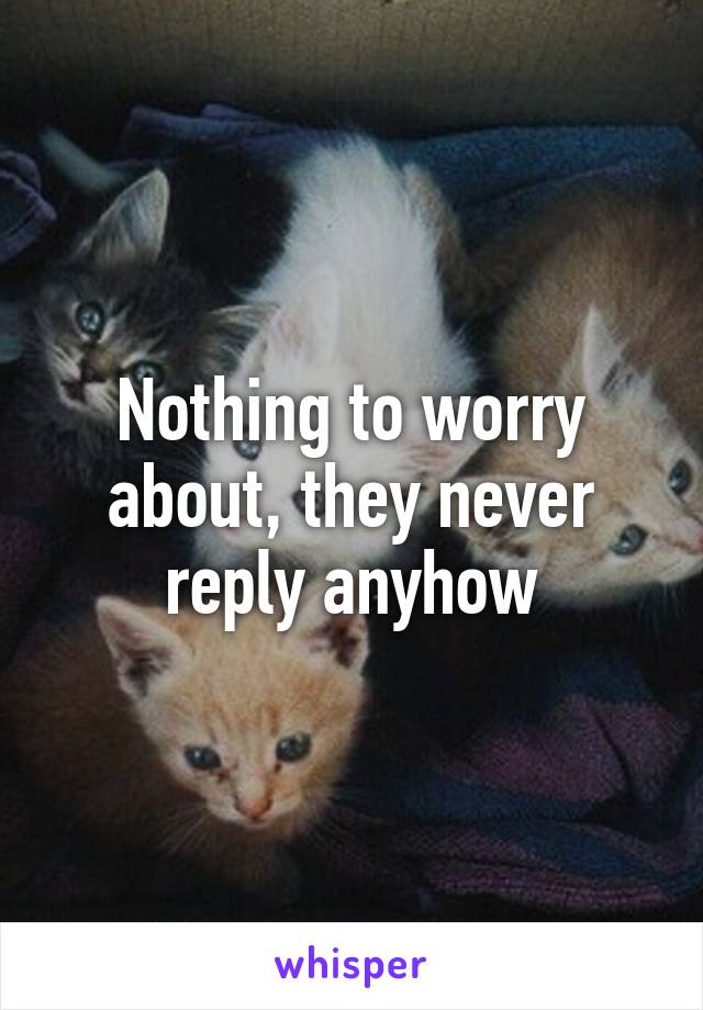 Nothing to worry about, they never reply anyhow