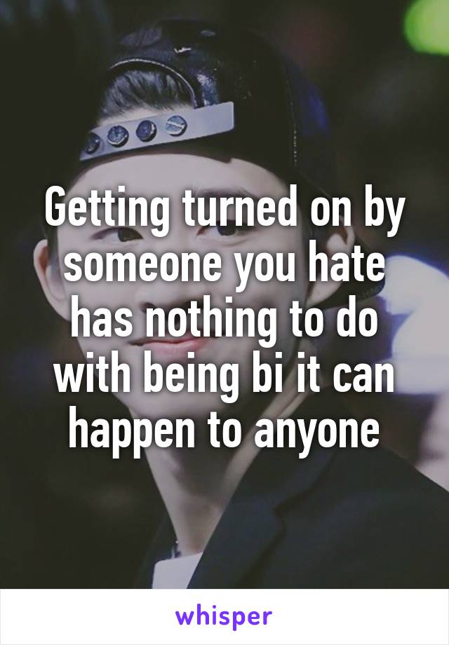 Getting turned on by someone you hate has nothing to do with being bi it can happen to anyone