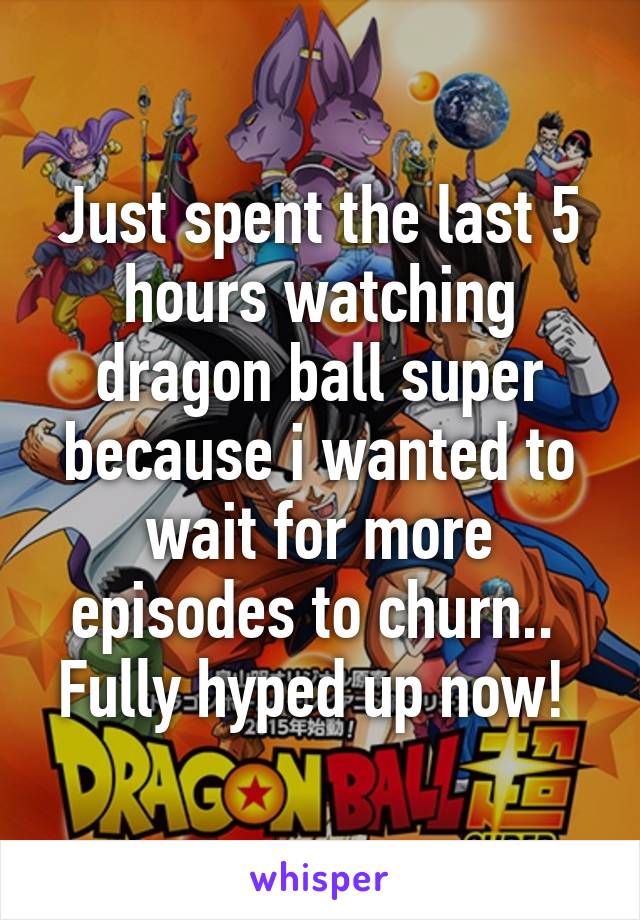 Just spent the last 5 hours watching dragon ball super because i wanted to wait for more episodes to churn..  Fully hyped up now! 